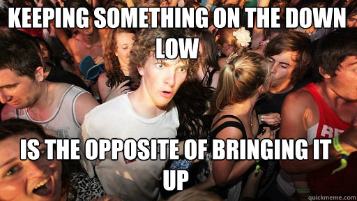 keeping something on the down low
 is the opposite of bringing it up - keeping something on the down low
 is the opposite of bringing it up  Sudden Clarity Clarence