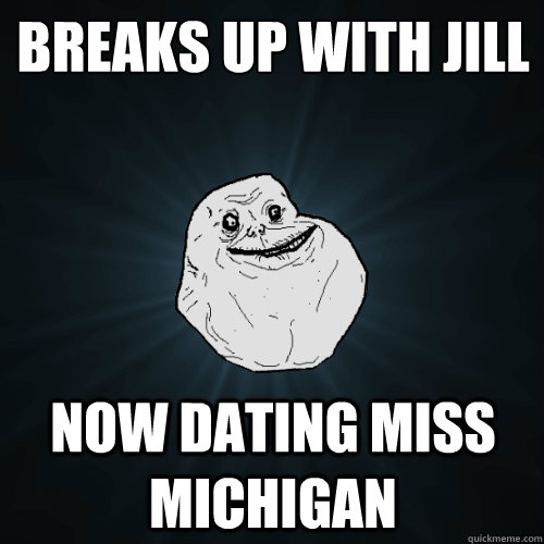 BREAKS UP WITH JILL NOW DATING MISS MICHIGAN - BREAKS UP WITH JILL NOW DATING MISS MICHIGAN  Forever Alone