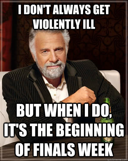 i don't always get violently ill but when I do, it's the beginning of finals week   The Most Interesting Man In The World