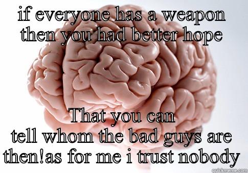 IF EVERYONE HAS A WEAPON THEN YOU HAD BETTER HOPE THAT YOU CAN TELL WHOM THE BAD GUYS ARE THEN!AS FOR ME I TRUST NOBODY Scumbag Brain