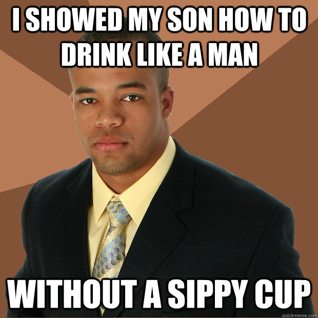 I showed my son how to drink like a man without a sippy cup - I showed my son how to drink like a man without a sippy cup  Successful Black Man