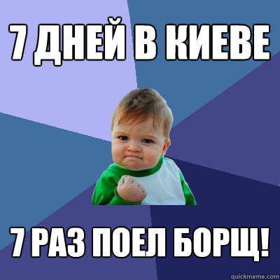 7 дней в Киеве 7 раз поел борщ!  Success Kid