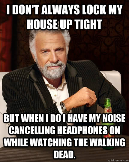 I don't always lock my house up tight but when I do I have my noise cancelling headphones on while watching The Walking Dead.  The Most Interesting Man In The World