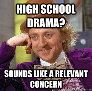 High school drama? Sounds like a relevant concern - High school drama? Sounds like a relevant concern  Condescending Wonka