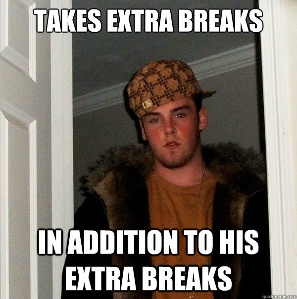 takes extra breaks in addition to his extra breaks  Scumbag Steve