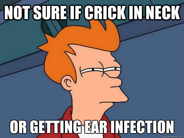 Not sure if crick in neck or getting ear infection - Not sure if crick in neck or getting ear infection  Not sure Fry