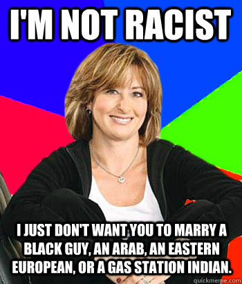 I'm not racist I just don't want you to marry a black guy, an Arab, an eastern European, or a gas station Indian.  Sheltering Suburban Mom