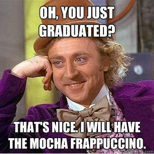 Oh, You just graduated? That's Nice. I will have the mocha Frappuccino.  