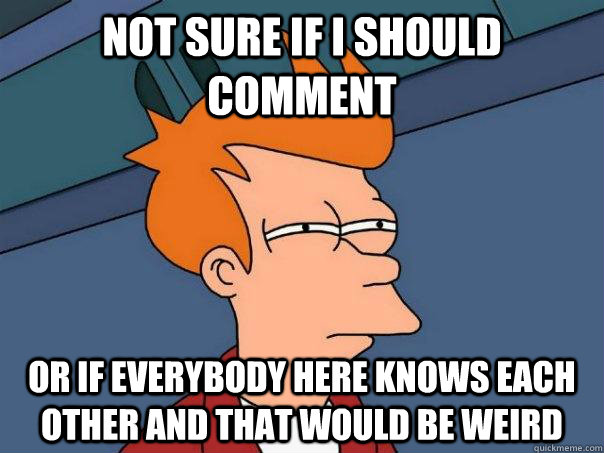 Not sure if i should comment Or if everybody here knows each other and that would be weird   Futurama Fry