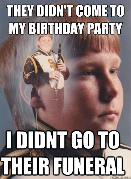 they didn't come to my birthday party i didnt go to their funeral - they didn't come to my birthday party i didnt go to their funeral  PTSD Clarinet kid