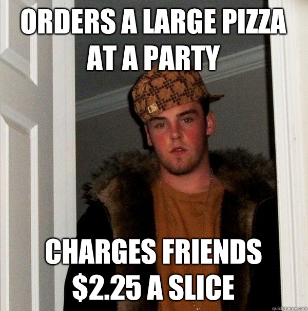 Orders a large pizza at a party Charges friends 
$2.25 a slice  Scumbag Steve