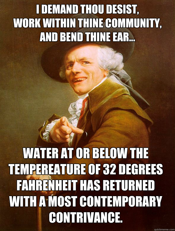 I demand thou desist, 
work within thine community, 
and bend thine ear... Water at or below the tempereature of 32 degrees fahrenheit has returned with a most contemporary contrivance.  Joseph Ducreux