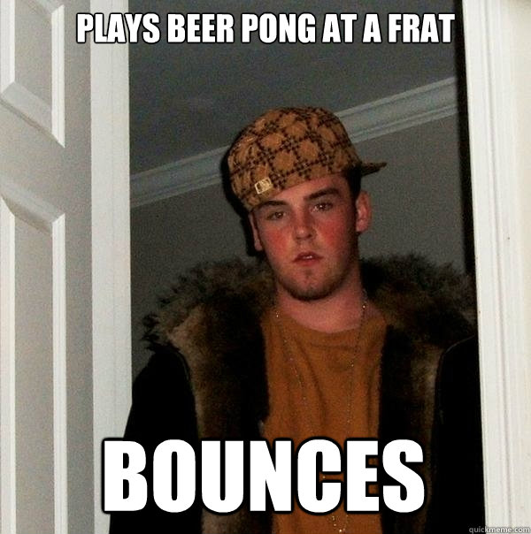 Plays Beer Pong at a Frat bounces  Scumbag Steve