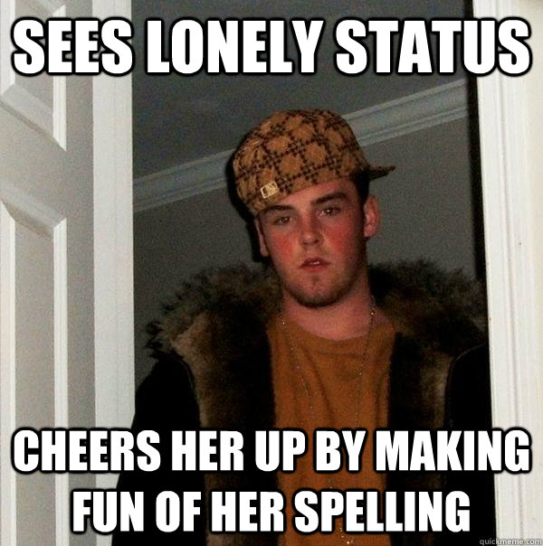 Sees lonely status Cheers her up by making fun of her spelling  Scumbag Steve