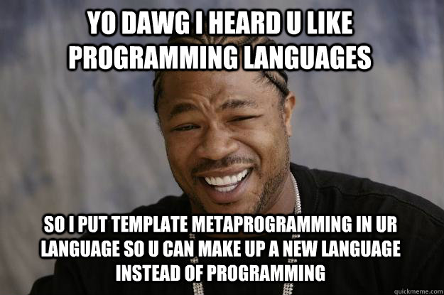 Yo dawg I heard u like programming languages So I put template metaprogramming in ur language so u can make up a new language instead of programming - Yo dawg I heard u like programming languages So I put template metaprogramming in ur language so u can make up a new language instead of programming  Misc