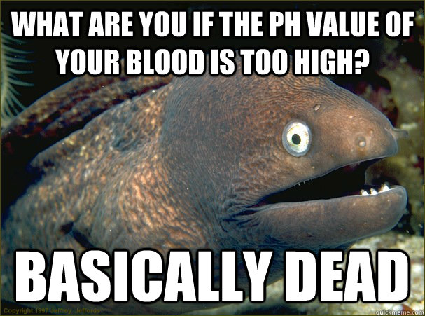 What are you if the pH value of your blood is too high? Basically dead - What are you if the pH value of your blood is too high? Basically dead  Bad Joke Eel