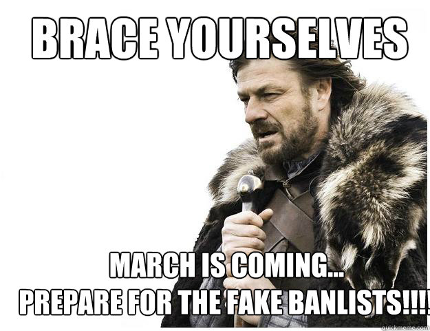 Brace yourselves
 march is Coming...
prepare for the fake banlists!!!!  Imminent Ned