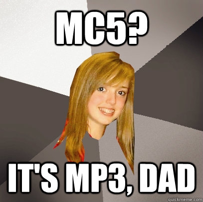 MC5? It's MP3, dad  Musically Oblivious 8th Grader