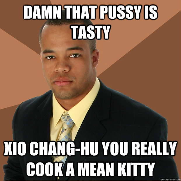 Damn that pussy is tasty Xio chang-hu you really cook a mean kitty  Successful Black Man