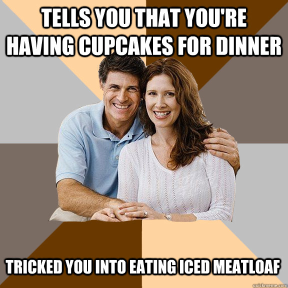 Tells you that you're having cupcakes for dinner tricked you into eating iced meatloaf  Scumbag Parents