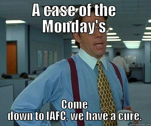 A CASE OF THE MONDAY'S COME DOWN TO IAFC, WE HAVE A CURE. Office Space Lumbergh