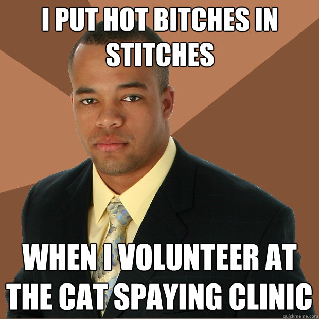 I put hot bitches in stitches when I volunteer at the cat spaying clinic  Successful Black Man