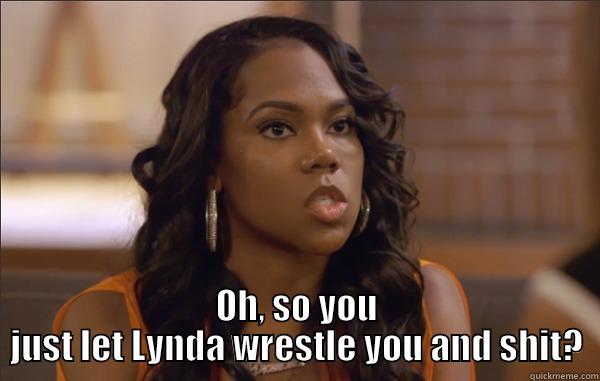  OH, SO YOU JUST LET LYNDA WRESTLE YOU AND SHIT? Misc