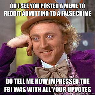 Oh I see you posted a meme to reddit admitting to a false crime Do tell me how impressed the FBI was with all your upvotes  Condescending Wonka