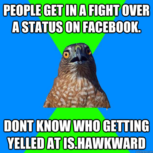 People get in a fight over a status on facebook. Dont know who getting yelled at is.HAWKWARD  Hawkward