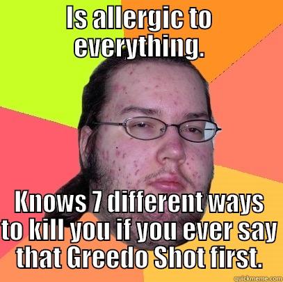 IS ALLERGIC TO EVERYTHING. KNOWS 7 DIFFERENT WAYS TO KILL YOU IF YOU EVER SAY THAT GREEDO SHOT FIRST. Butthurt Dweller