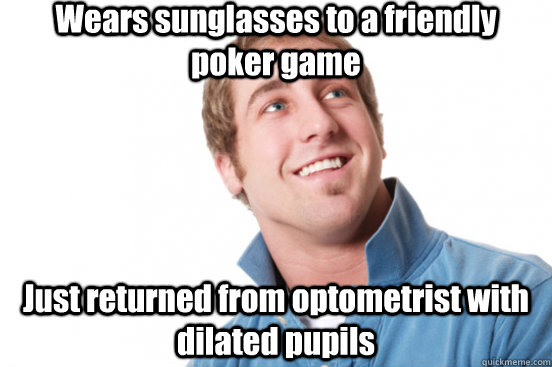 Wears sunglasses to a friendly poker game Just returned from optometrist with dilated pupils  Misunderstood Douchebag