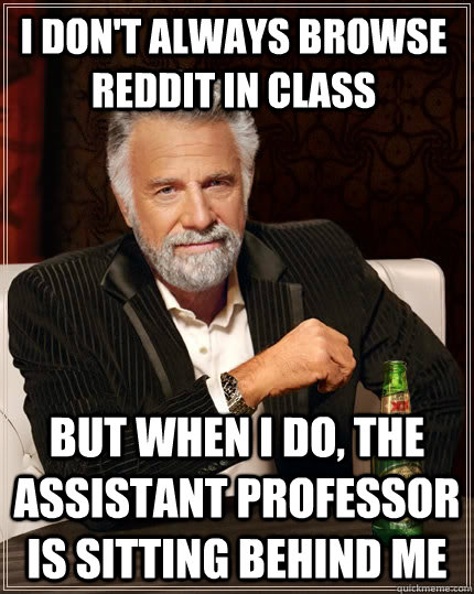 I don't always browse reddit in class but when I do, the assistant professor is sitting behind me - I don't always browse reddit in class but when I do, the assistant professor is sitting behind me  The Most Interesting Man In The World