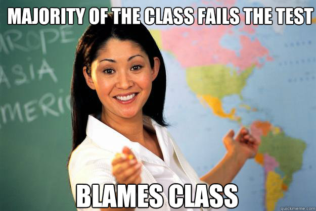 Majority of the class fails the test Blames class - Majority of the class fails the test Blames class  Unhelpful High School Teacher