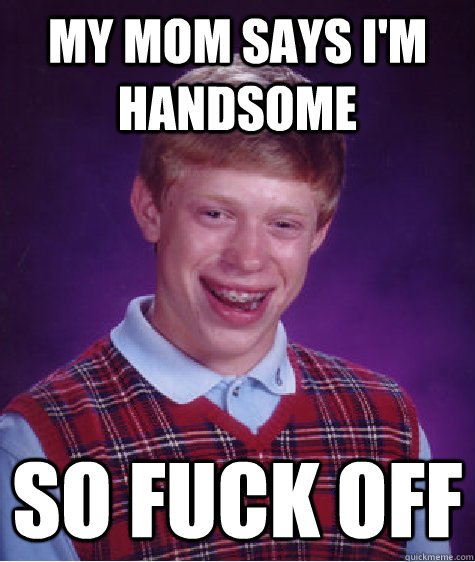 My Mom Says I'm handsome So fuck off  Bad Luck Brian