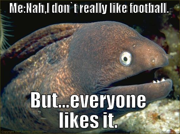 ME:NAH,I DON`T REALLY LIKE FOOTBALL. BUT...EVERYONE LIKES IT. Bad Joke Eel