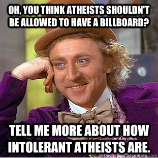 Oh, you think atheists shouldn't be allowed to have a billboard? tell me more about how intolerant atheists are. - Oh, you think atheists shouldn't be allowed to have a billboard? tell me more about how intolerant atheists are.  Condescending Wonka