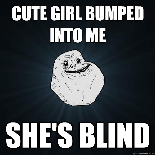 cute girl bumped into me she's blind  - cute girl bumped into me she's blind   Forever Alone