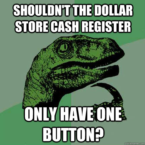 shouldn't the dollar store cash register only have one button?  Philosoraptor