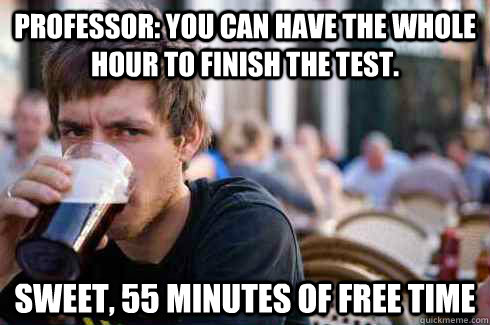 professor: you can have the whole hour to finish the test.  sweet, 55 minutes of free time  Lazy College Senior