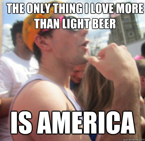 The only thing I love more than light beer is america  