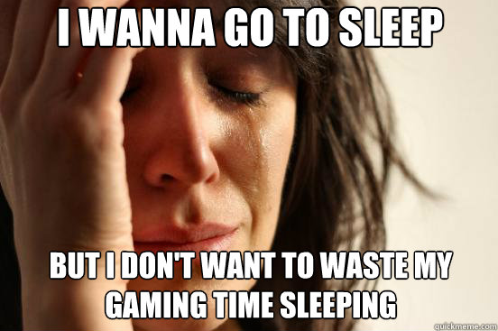 i wanna go to sleep but i don't want to waste my gaming time sleeping - i wanna go to sleep but i don't want to waste my gaming time sleeping  First World Problems