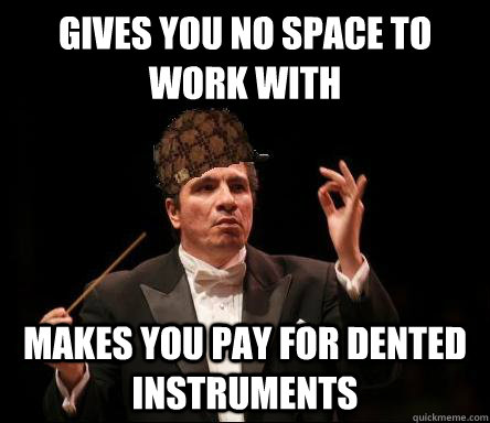 gives you no space to work with makes you pay for dented instruments    Scumbag Band Director