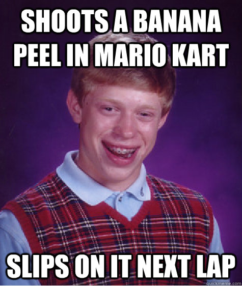 Shoots a banana peel in MArio Kart Slips on it next lap - Shoots a banana peel in MArio Kart Slips on it next lap  Bad Luck Brian