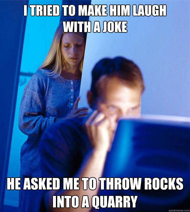 I tried to make him laugh 
with a joke he asked me to throw rocks into a quarry  Redditors Wife