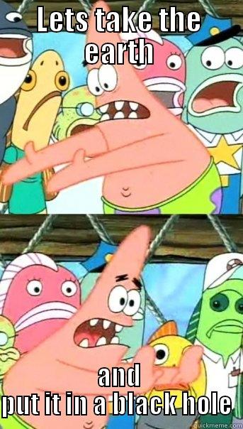 blacky hole - LETS TAKE THE EARTH AND PUT IT IN A BLACK HOLE  Push it somewhere else Patrick