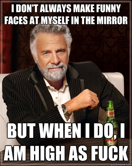 I don't always make funny faces at myself in the mirror But when I do, i am high as fuck  The Most Interesting Man In The World