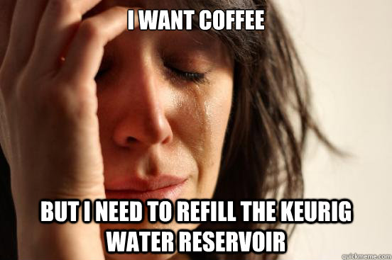 i want coffee but I need to refill the Keurig water reservoir  First World Problems