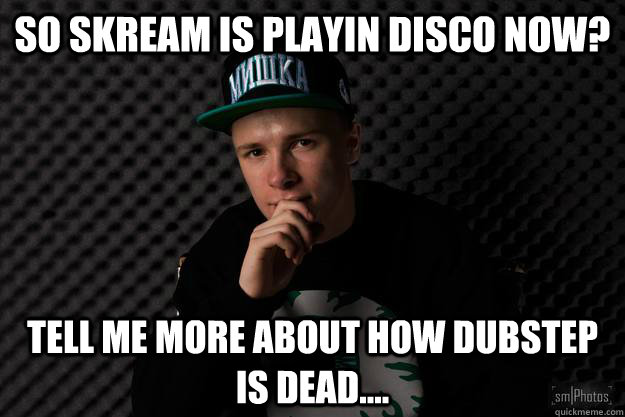 So SKREAM IS PLAYIN DISCO NOW? TELL ME MORE ABOUT hOW DUBSTEP IS DEAD....  SOLO