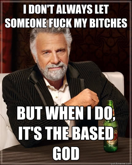 I don't always let someone fuck my bitches but when I do, it's the based god  The Most Interesting Man In The World