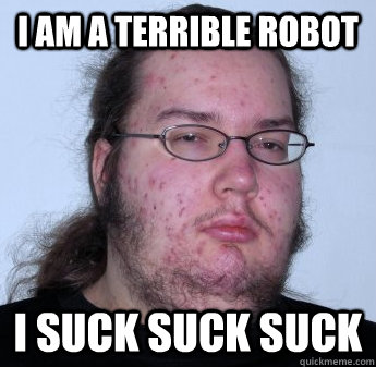 I am a terrible robot I suck suck suck  neckbeard